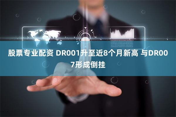 股票专业配资 DR001升至近8个月新高 与DR007形成倒挂