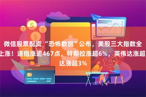 微信股票配资 “恐怖数据”公布，美股三大指数全线上涨！道指涨逾467点，特斯拉涨超6%，英伟达涨超3%