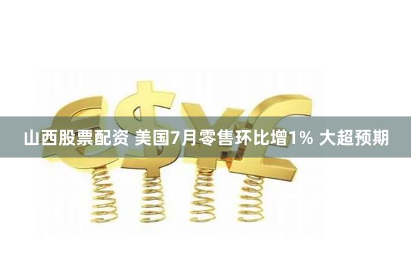 山西股票配资 美国7月零售环比增1% 大超预期