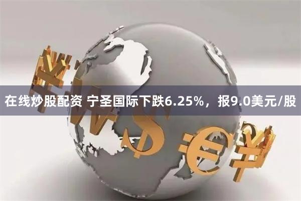 在线炒股配资 宁圣国际下跌6.25%，报9.0美元/股