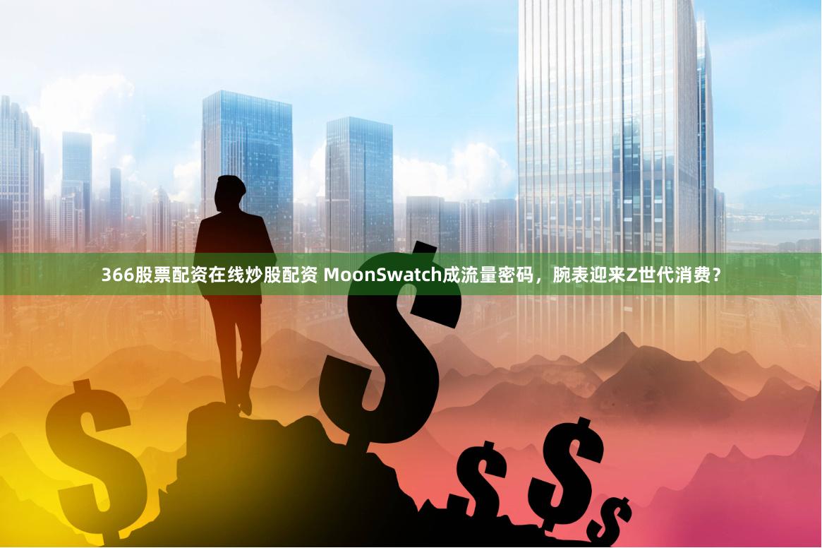 366股票配资在线炒股配资 MoonSwatch成流量密码，腕表迎来Z世代消费？