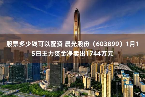 股票多少钱可以配资 晨光股份（603899）1月15日主力资金净卖出1744万元