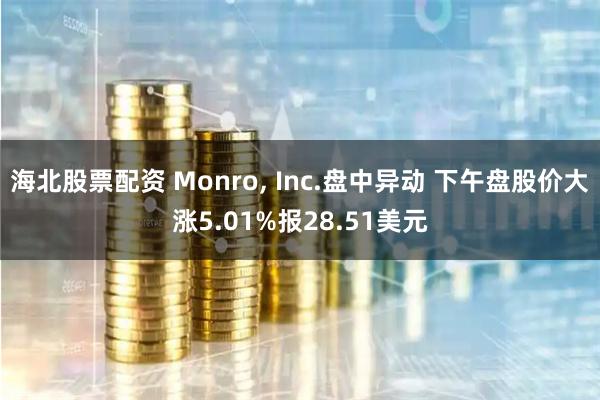 海北股票配资 Monro, Inc.盘中异动 下午盘股价大涨5.01%报28.51美元