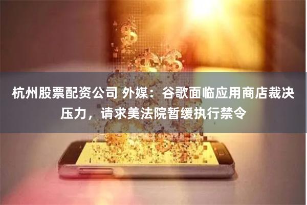 杭州股票配资公司 外媒：谷歌面临应用商店裁决压力，请求美法院暂缓执行禁令