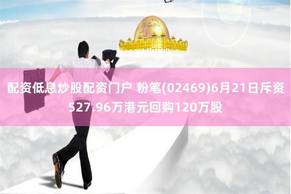 配资低息炒股配资门户 粉笔(02469)6月21日斥资527.96万港元回购120万股