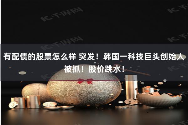 有配债的股票怎么样 突发！韩国一科技巨头创始人被抓！股价跳水！