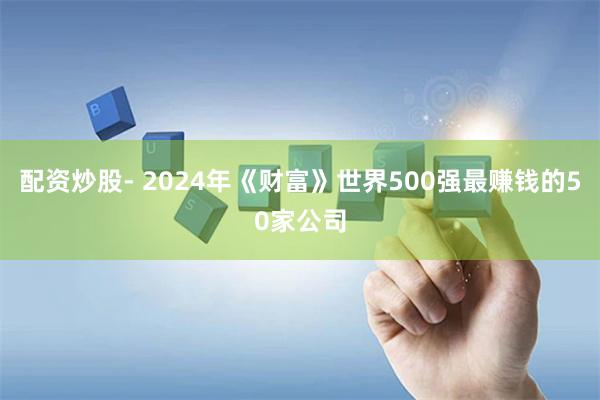 配资炒股- 2024年《财富》世界500强最赚钱的50家公司