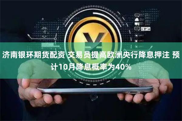 济南银环期货配资 交易员提高欧洲央行降息押注 预计10月降息概率为40%