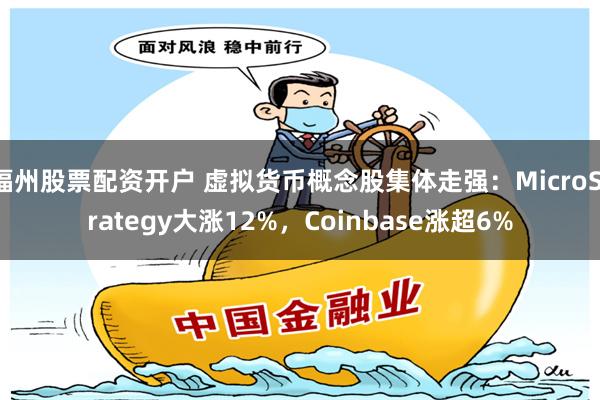 福州股票配资开户 虚拟货币概念股集体走强：MicroStrategy大涨12%，Coinbase涨超6%