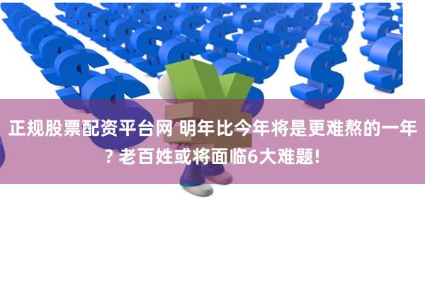 正规股票配资平台网 明年比今年将是更难熬的一年? 老百姓或将面临6大难题!