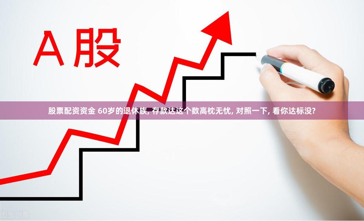 股票配资资金 60岁的退休族, 存款达这个数高枕无忧, 对照一下, 看你达标没?