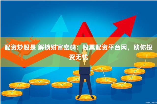 配资炒股是 解锁财富密码：股票配资平台网，助你投资无忧
