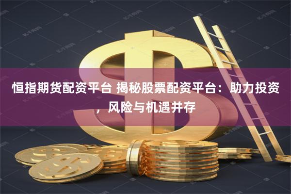恒指期货配资平台 揭秘股票配资平台：助力投资，风险与机遇并存