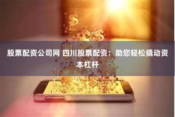 股票配资公司网 四川股票配资：助您轻松撬动资本杠杆