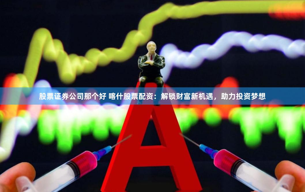 股票证券公司那个好 喀什股票配资：解锁财富新机遇，助力投资梦想