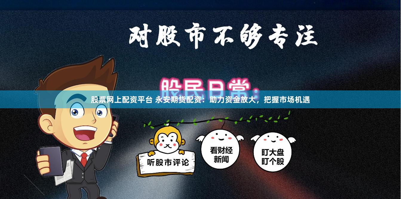 股票网上配资平台 永安期货配资：助力资金放大，把握市场机遇