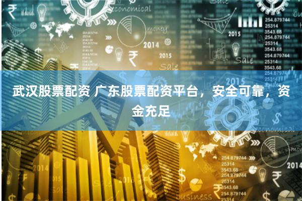 武汉股票配资 广东股票配资平台，安全可靠，资金充足