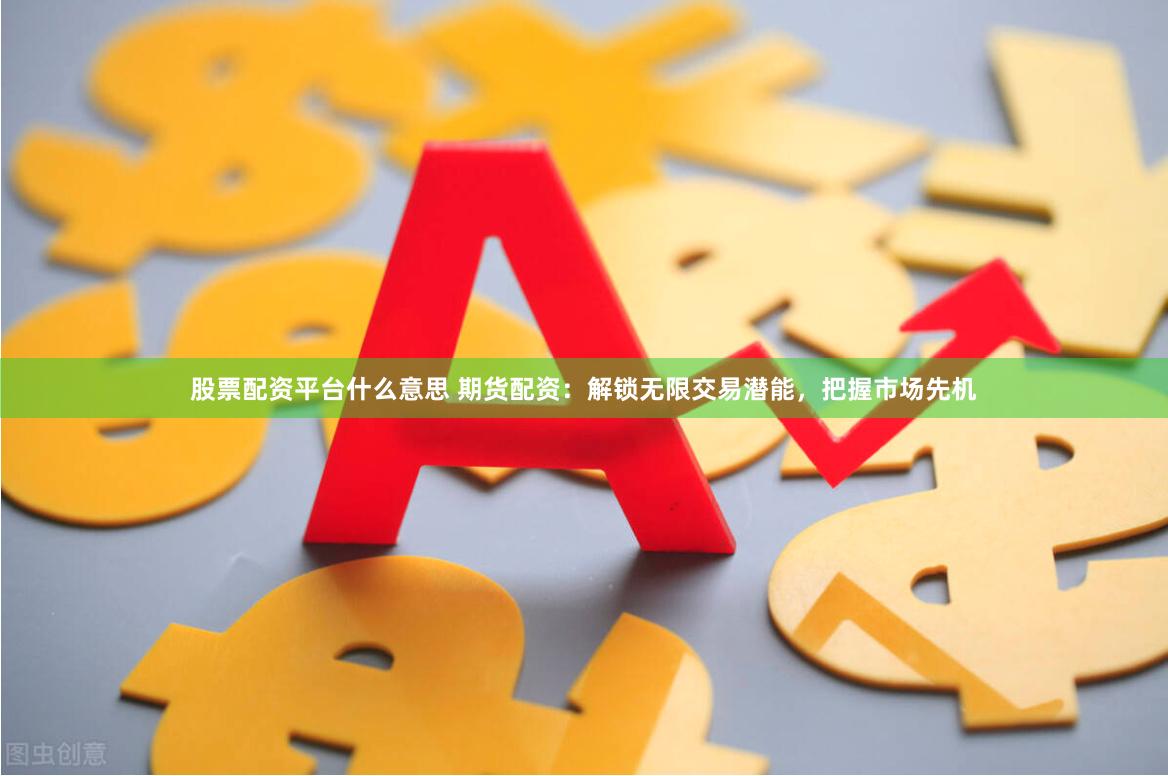 股票配资平台什么意思 期货配资：解锁无限交易潜能，把握市场先机