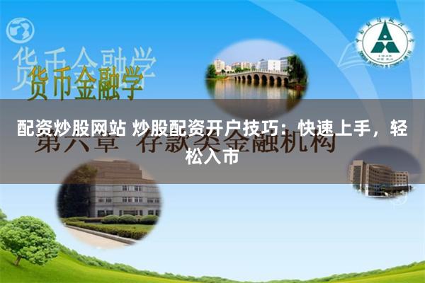 配资炒股网站 炒股配资开户技巧：快速上手，轻松入市