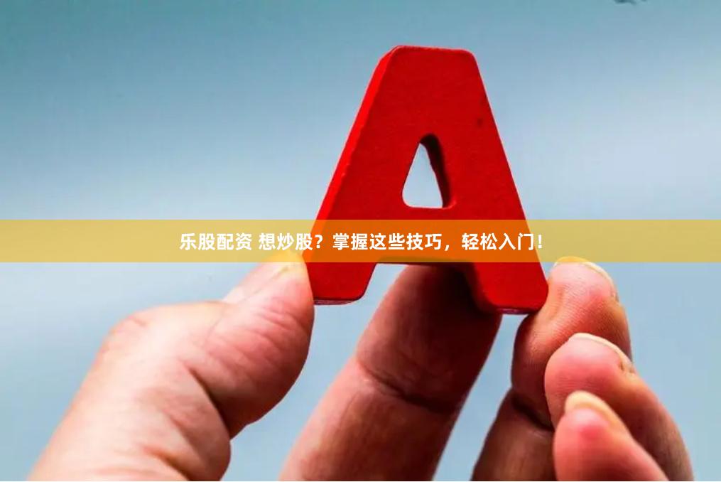 乐股配资 想炒股？掌握这些技巧，轻松入门！