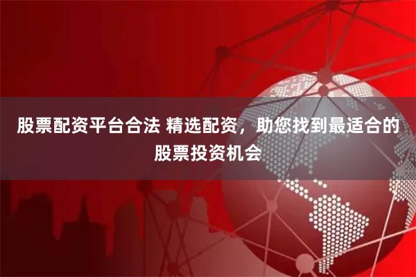 股票配资平台合法 精选配资，助您找到最适合的股票投资机会