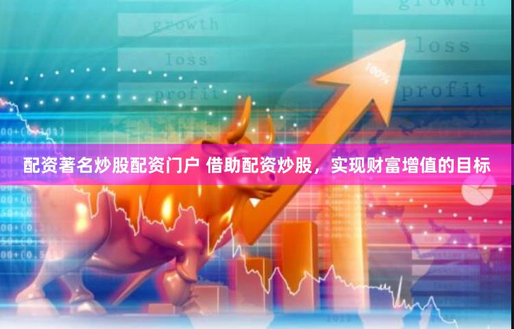 配资著名炒股配资门户 借助配资炒股，实现财富增值的目标