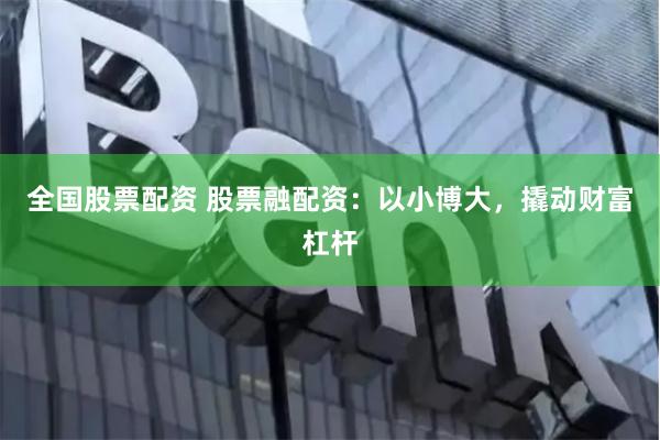 全国股票配资 股票融配资：以小博大，撬动财富杠杆