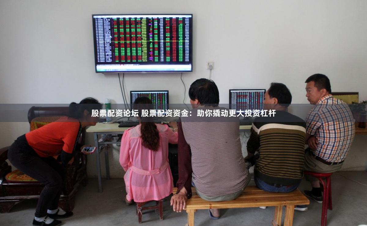 股票配资论坛 股票配资资金：助你撬动更大投资杠杆