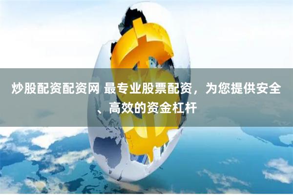炒股配资配资网 最专业股票配资，为您提供安全、高效的资金杠杆