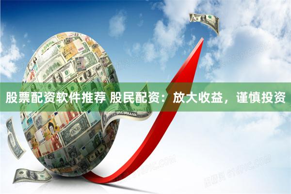 股票配资软件推荐 股民配资：放大收益，谨慎投资