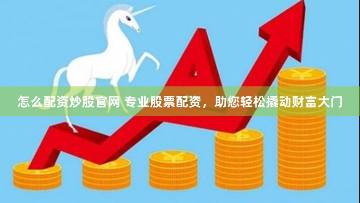 怎么配资炒股官网 专业股票配资，助您轻松撬动财富大门