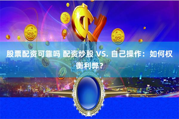 股票配资可靠吗 配资炒股 VS. 自己操作：如何权衡利弊？