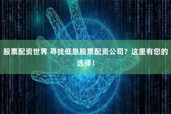 股票配资世界 寻找低息股票配资公司？这里有您的选择！