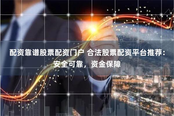 配资靠谱股票配资门户 合法股票配资平台推荐：安全可靠，资金保障