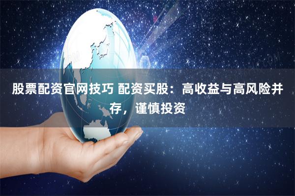 股票配资官网技巧 配资买股：高收益与高风险并存，谨慎投资