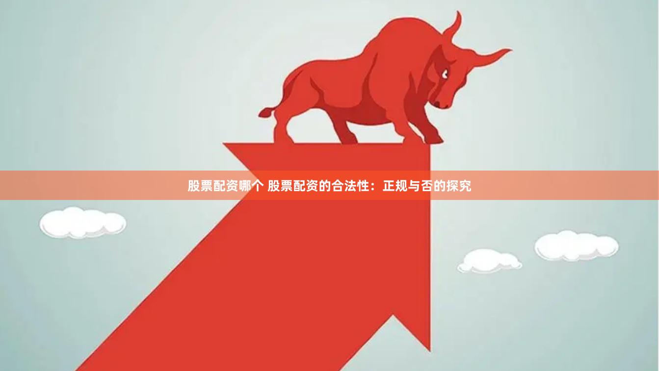 股票配资哪个 股票配资的合法性：正规与否的探究