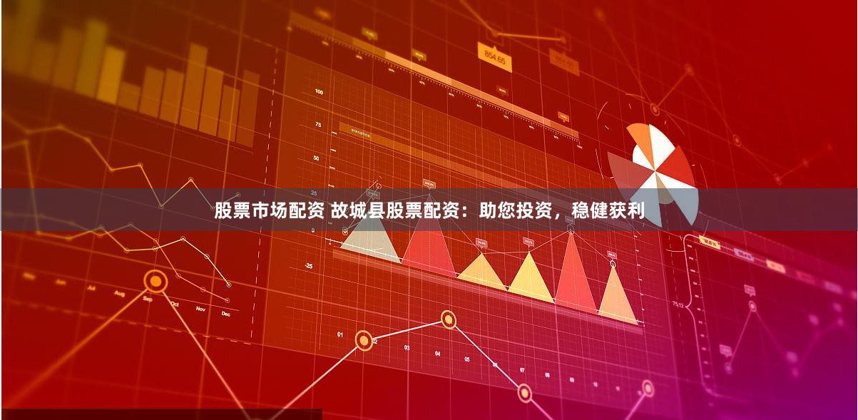 股票市场配资 故城县股票配资：助您投资，稳健获利