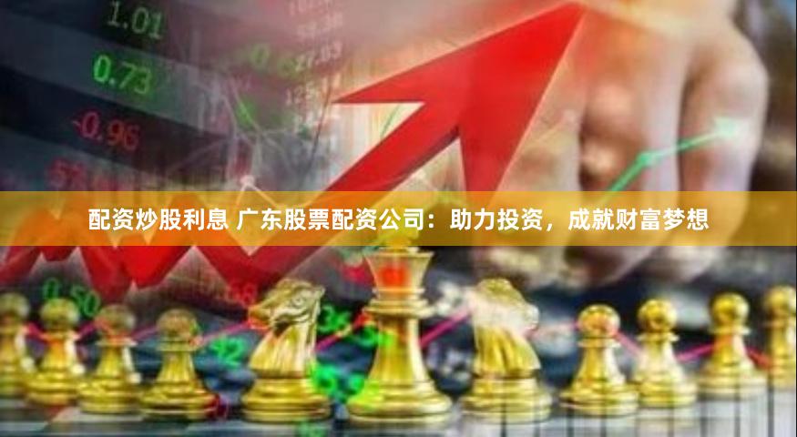 配资炒股利息 广东股票配资公司：助力投资，成就财富梦想