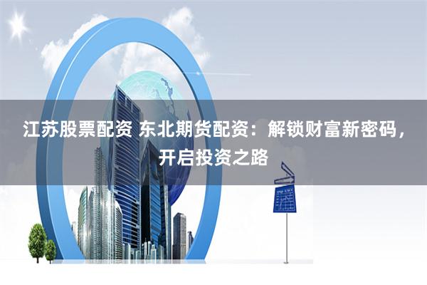 江苏股票配资 东北期货配资：解锁财富新密码，开启投资之路