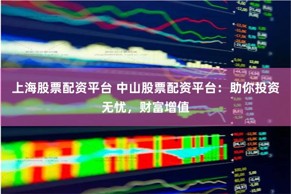 上海股票配资平台 中山股票配资平台：助你投资无忧，财富增值