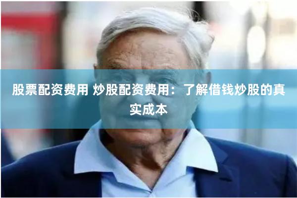 股票配资费用 炒股配资费用：了解借钱炒股的真实成本