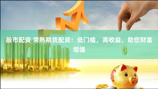 股市配资 常熟期货配资：低门槛，高收益，助您财富增值