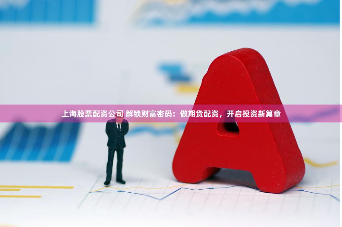 上海股票配资公司 解锁财富密码：做期货配资，开启投资新篇章