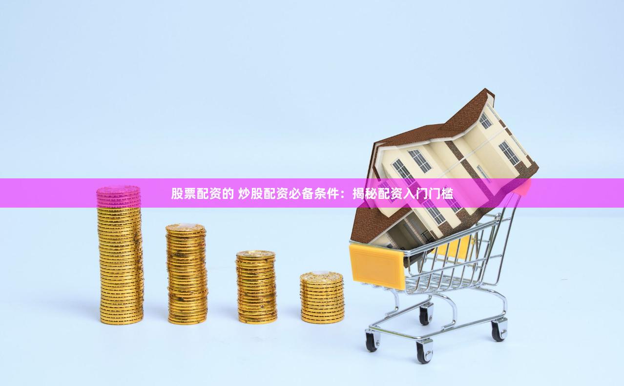 股票配资的 炒股配资必备条件：揭秘配资入门门槛