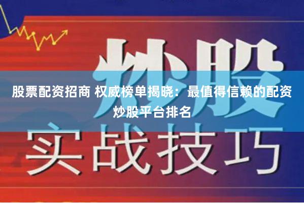 股票配资招商 权威榜单揭晓：最值得信赖的配资炒股平台排名
