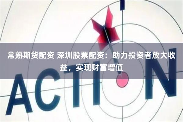 常熟期货配资 深圳股票配资：助力投资者放大收益，实现财富增值