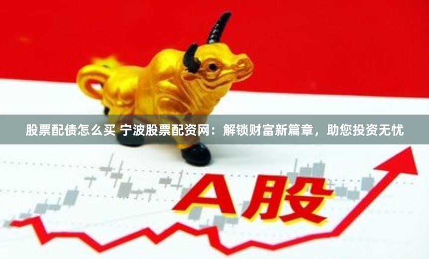 股票配债怎么买 宁波股票配资网：解锁财富新篇章，助您投资无忧