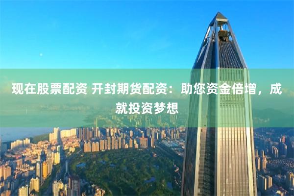 现在股票配资 开封期货配资：助您资金倍增，成就投资梦想