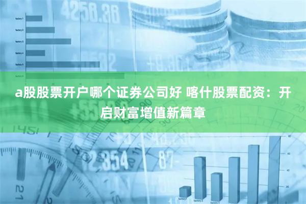 a股股票开户哪个证券公司好 喀什股票配资：开启财富增值新篇章
