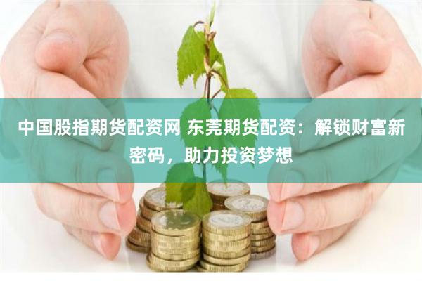 中国股指期货配资网 东莞期货配资：解锁财富新密码，助力投资梦想